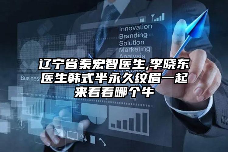 辽宁省秦宏智医生,李晓东医生韩式半永久纹眉一起来看看哪个牛