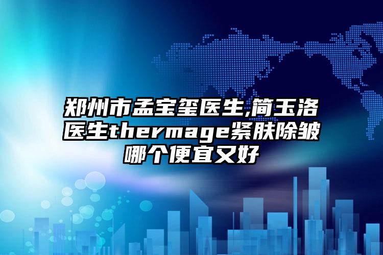 郑州市孟宝玺医生,简玉洛医生thermage紧肤除皱哪个便宜又好