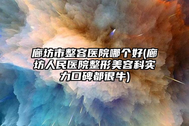 廊坊市整容医院哪个好(廊坊人民医院整形美容科实力口碑都很牛)