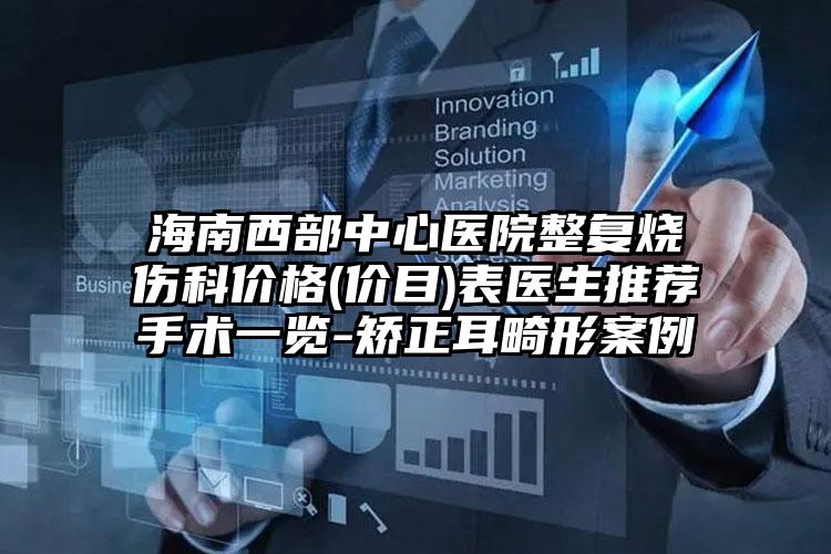 海南西部中心医院整复烧伤科价格(价目)表医生推荐手术一览-矫正耳畸形案例