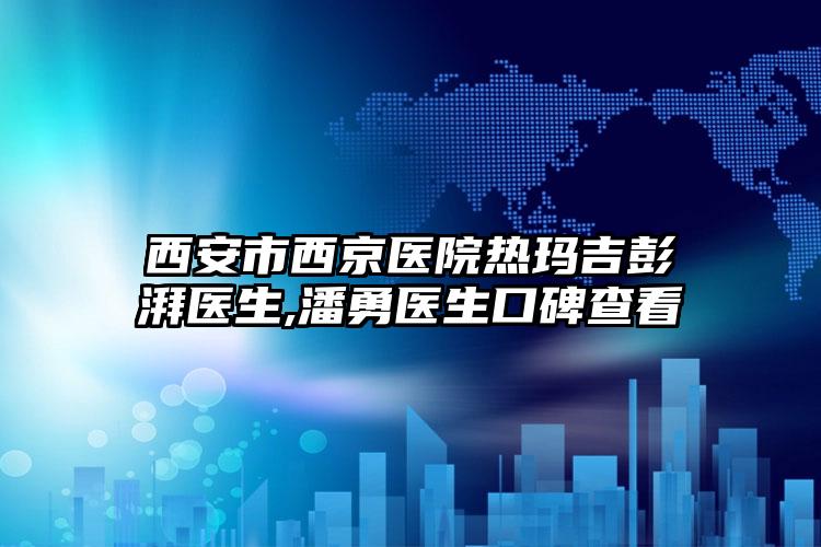 西安市西京医院热玛吉彭湃医生,潘勇医生口碑查看