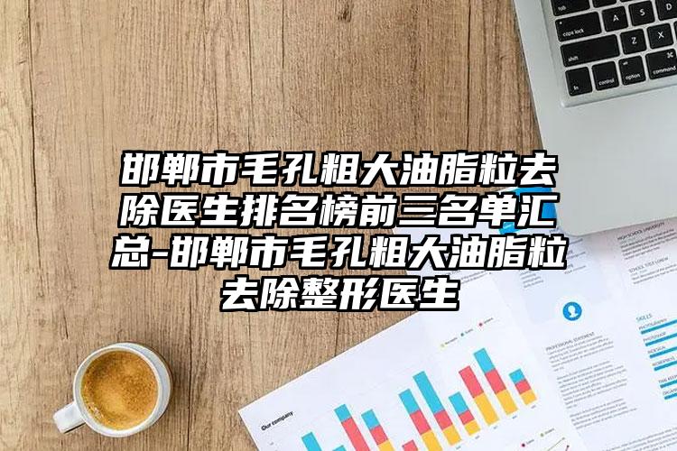 邯郸市毛孔粗大油脂粒去除医生排名榜前三名单汇总-邯郸市毛孔粗大油脂粒去除整形医生