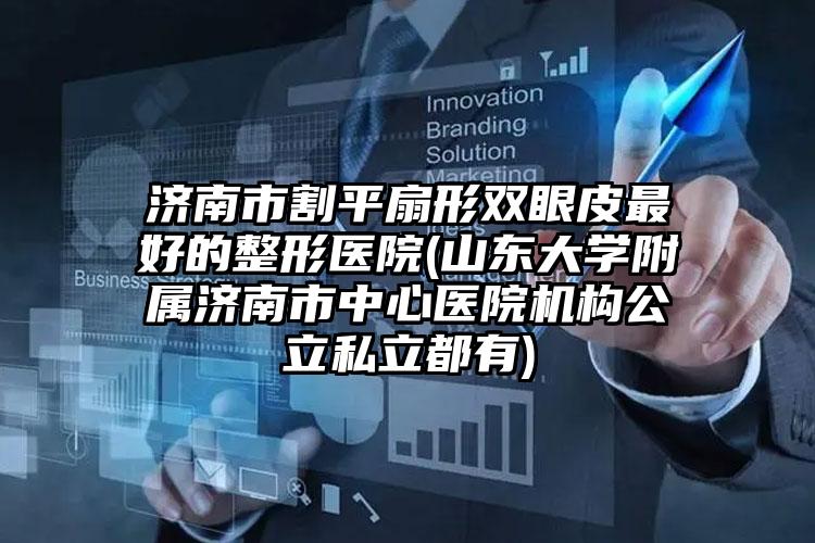 济南市割平扇形双眼皮最好的整形医院(山东大学附属济南市中心医院机构公立私立都有)