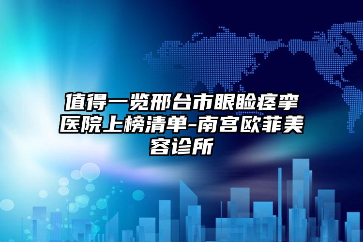 值得一览邢台市眼睑痉挛医院上榜清单-南宫欧菲美容诊所