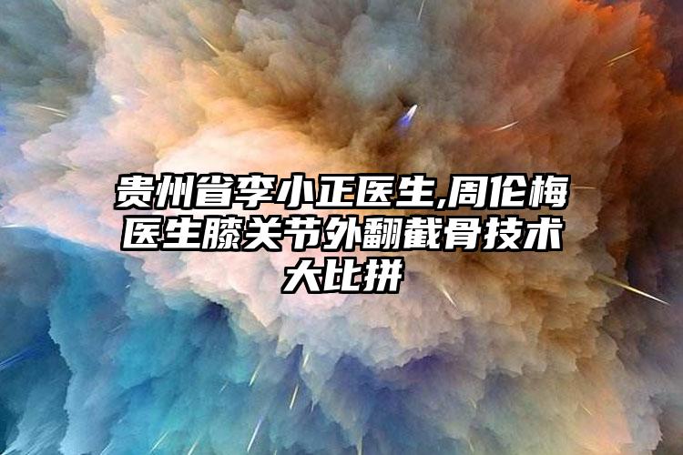 贵州省李小正医生,周伦梅医生膝关节外翻截骨技术大比拼