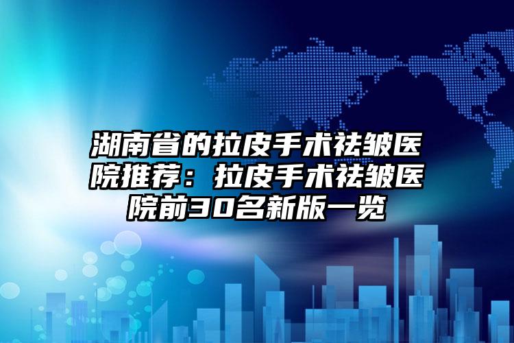 湖南省的拉皮手术祛皱医院推荐:拉皮手术祛皱医院前30名新版一览