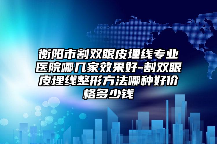 衡阳市割双眼皮埋线专业医院哪几家效果好-割双眼皮埋线整形方法哪种好价格多少钱