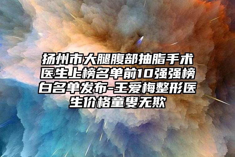 扬州市大腿腹部抽脂手术医生上榜名单前10强强榜白名单发布-王爱梅整形医生价格童叟无欺