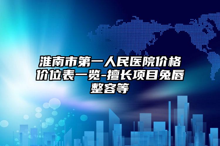 淮南市第一人民医院价格价位表一览-擅长项目兔唇整容等