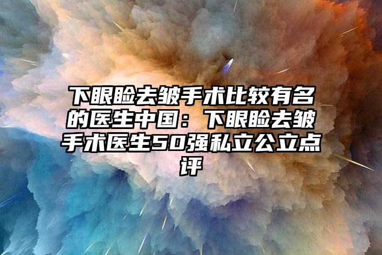 下眼睑去皱手术比较有名的医生中国:下眼睑去皱手术医生50强私立公立点评