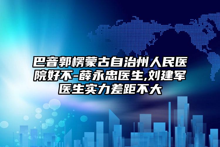 巴音郭楞蒙古自治州人民医院好不-薛永忠医生,刘建军医生实力差距不大