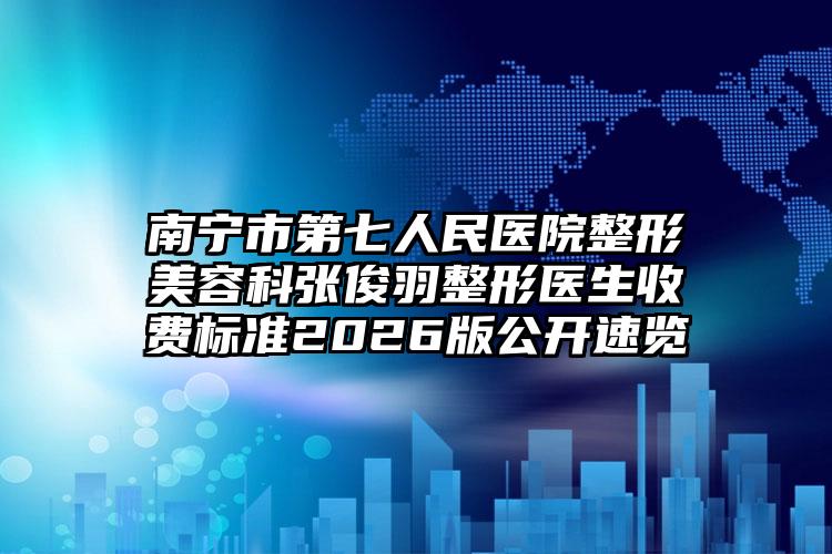 南宁市第七人民医院整形美容科张俊羽整形医生收费标准2026版公开速览