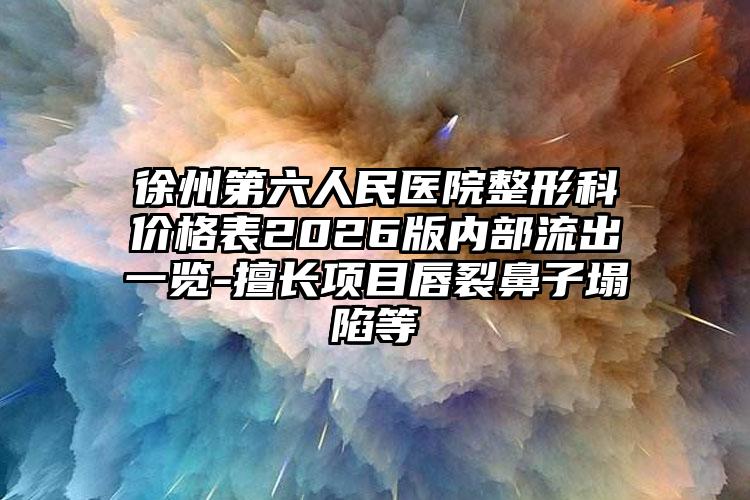 徐州第六人民医院整形科价格表2026版内部流出一览-擅长项目唇裂鼻子塌陷等