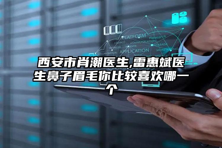 西安市肖潮医生,雷惠斌医生鼻子眉毛你比较喜欢哪一个