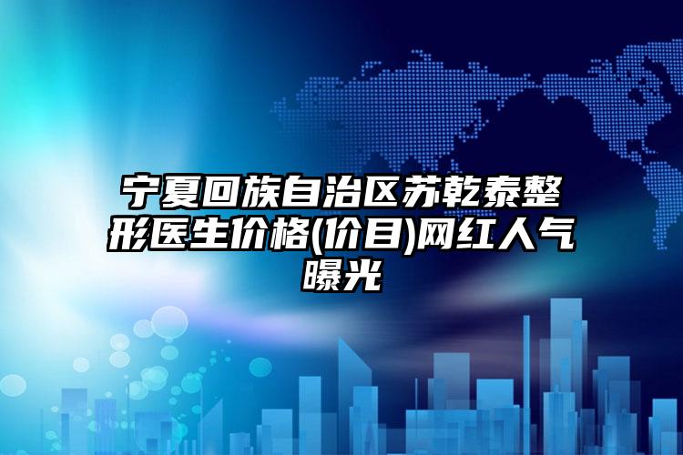 宁夏回族自治区苏乾泰整形医生价格(价目)网红人气曝光