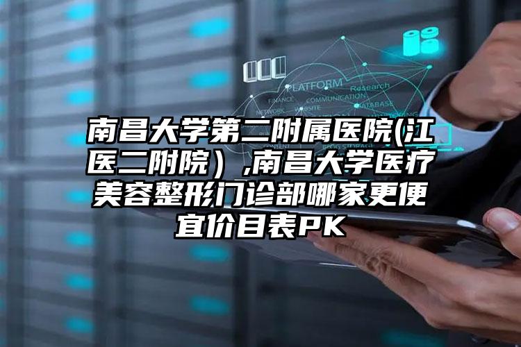 南昌大学第二附属医院(江医二附院),南昌大学医疗美容整形门诊部哪家更便宜价目表PK