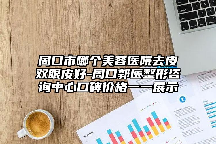 周口市哪个美容医院去皮双眼皮好-周口郭医整形咨询中心口碑价格一一展示