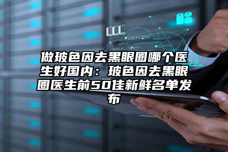 做玻色因去黑眼圈哪个医生好国内:玻色因去黑眼圈医生前50佳新鲜名单发布