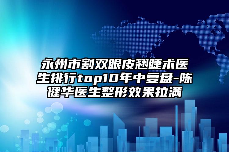 永州市割双眼皮翘睫术医生排行top10年中复盘-陈健华医生整形效果拉满