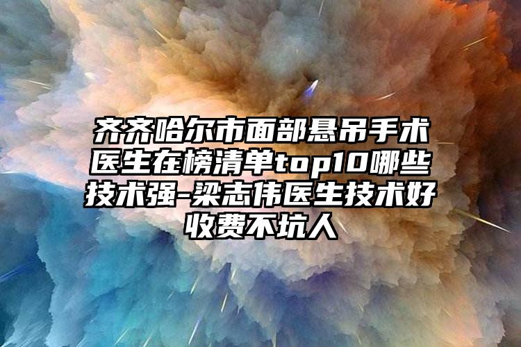 齐齐哈尔市面部悬吊手术医生在榜清单top10哪些技术强-梁志伟医生技术好收费不坑人