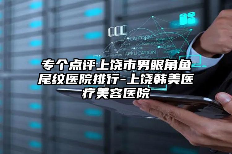 专个点评上饶市男眼角鱼尾纹医院排行-上饶韩美医疗美容医院