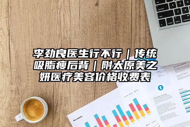 李劲良医生行不行|传统吸脂瘦后背|附太原美之妍医疗美容价格收费表