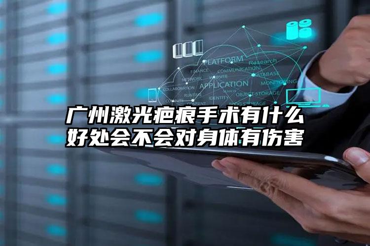 广州激光疤痕手术有什么好处会不会对身体有伤害