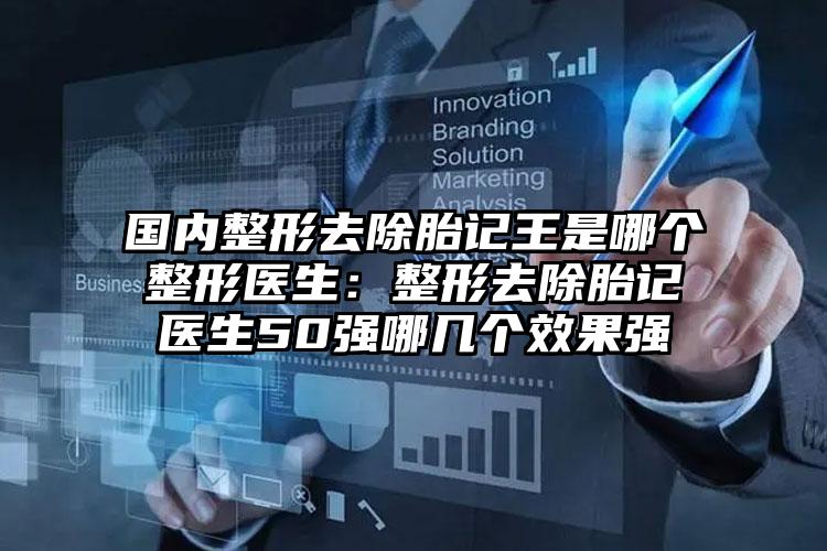 国内整形去除胎记王是哪个整形医生:整形去除胎记医生50强哪几个效果强
