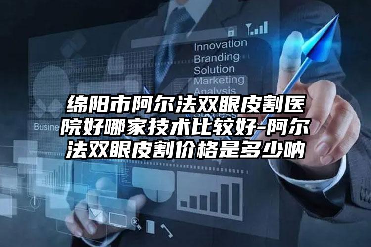 绵阳市阿尔法双眼皮割医院好哪家技术比较好-阿尔法双眼皮割价格是多少呐