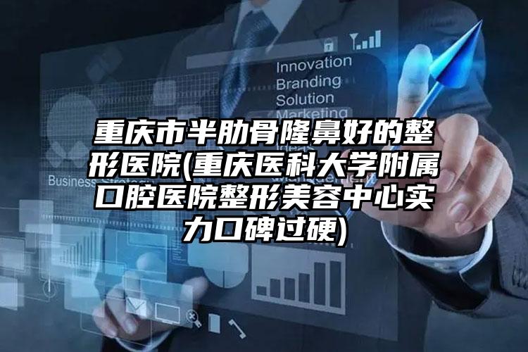 重庆市半肋骨隆鼻好的整形医院(重庆医科大学附属口腔医院整形美容中心实力口碑过硬)