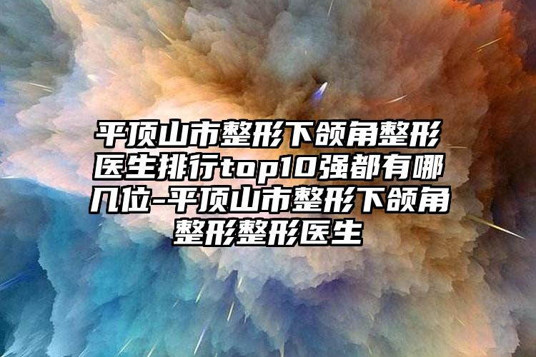 平顶山市整形下颌角整形医生排行top10强都有哪几位-平顶山市整形下颌角整形整形医生