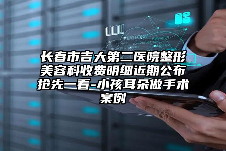 长春市吉大第二医院整形美容科收费明细近期公布抢先一看-小孩耳朵做手术案例