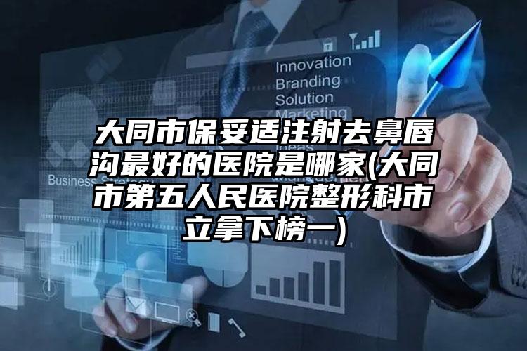 大同市保妥适注射去鼻唇沟最好的医院是哪家(大同市第五人民医院整形科市立拿下榜一)