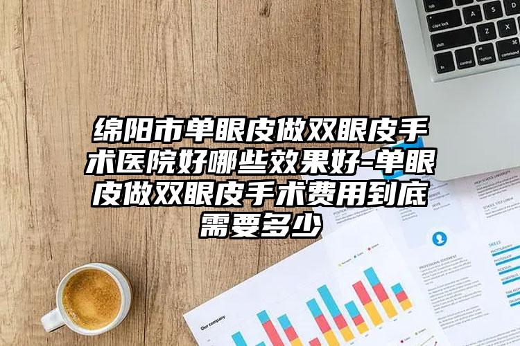 绵阳市单眼皮做双眼皮手术医院好哪些效果好-单眼皮做双眼皮手术费用到底需要多少