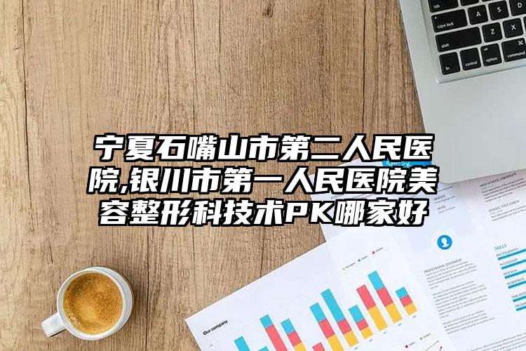 宁夏石嘴山市第二人民医院,银川市第一人民医院美容整形科技术PK哪家好