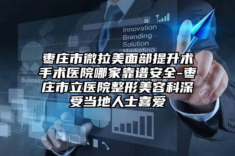 枣庄市微拉美面部提升术手术医院哪家靠谱安全-枣庄市立医院整形美容科深受当地人士喜爱