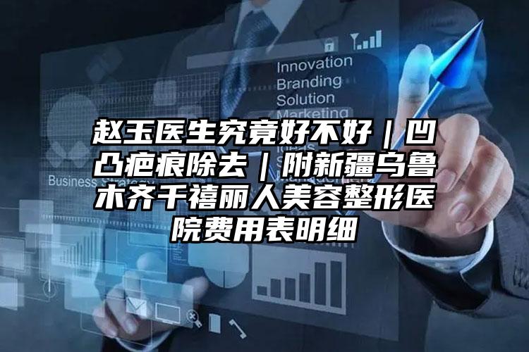 赵玉医生究竟好不好|凹凸疤痕除去|附新疆乌鲁木齐千禧丽人美容整形医院费用表明细
