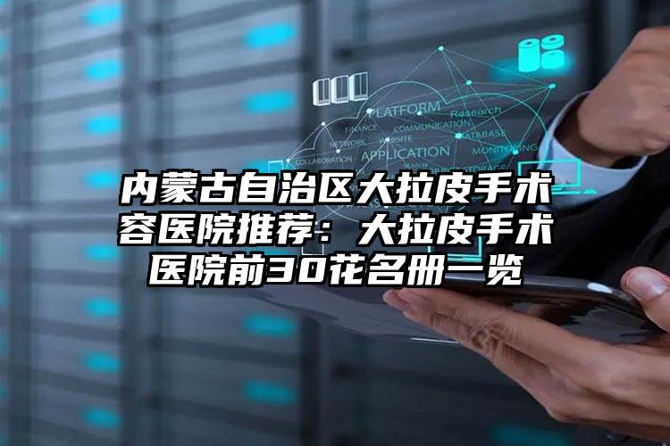 内蒙古自治区大拉皮手术容医院推荐:大拉皮手术医院前30花名册一览