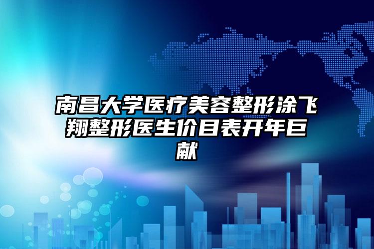 南昌大学医疗美容整形涂飞翔整形医生价目表开年巨献