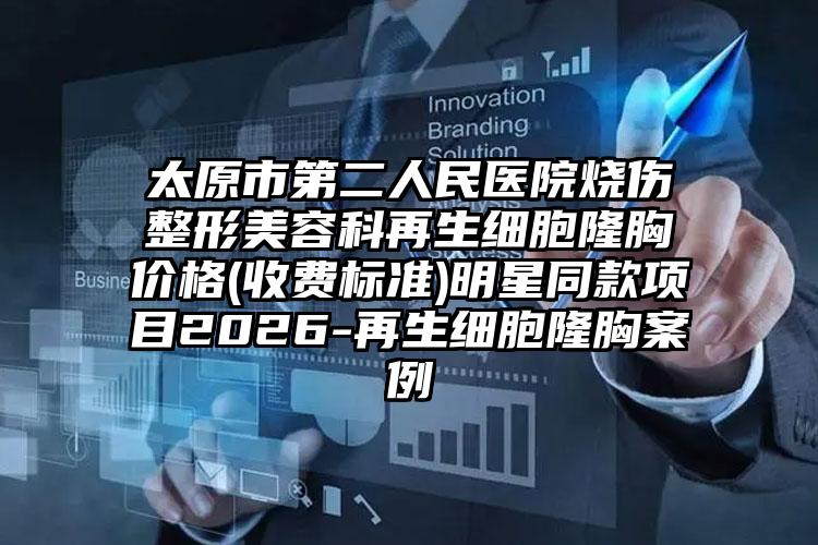 太原市第二人民医院烧伤整形美容科再生细胞隆胸价格(收费标准)明星同款项目2026-再生细胞隆胸案例