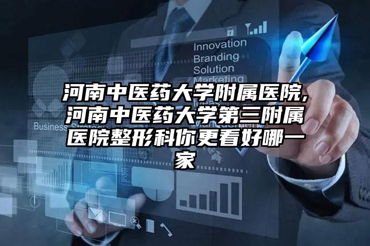 河南中医药大学附属医院,河南中医药大学第三附属医院整形科你更看好哪一家