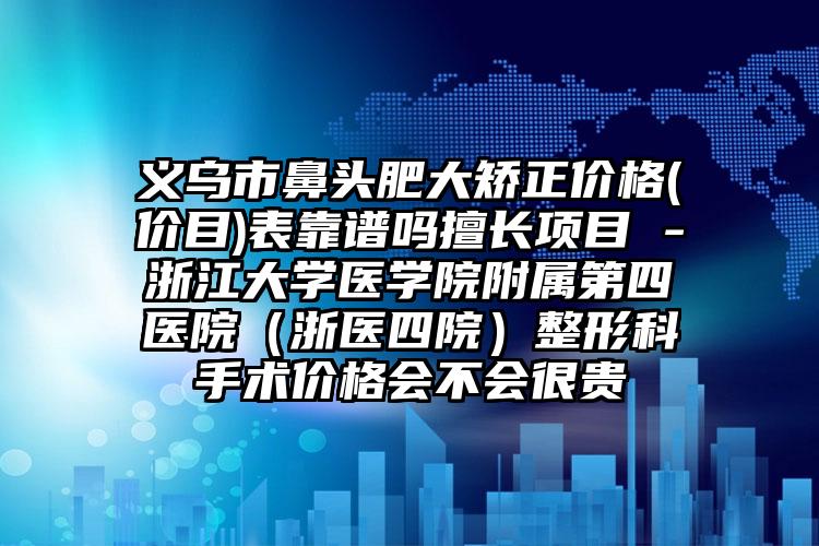 义乌市鼻头肥大矫正价格(价目)表靠谱吗擅长项目 -浙江大学医学院附属第四医院(浙医四院)整形科手术价格会不会很贵