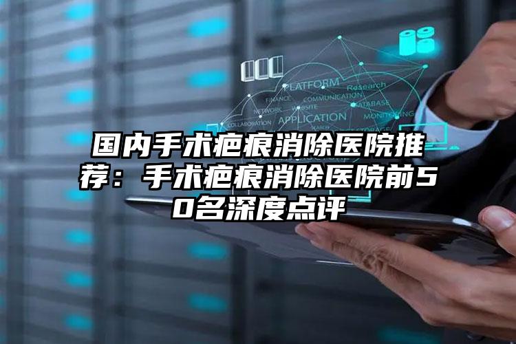 国内手术疤痕消除医院推荐:手术疤痕消除医院前50名深度点评