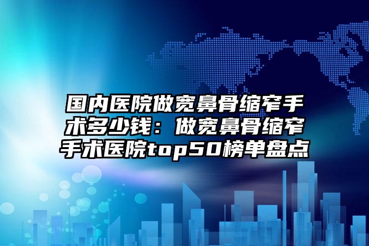 国内医院做宽鼻骨缩窄手术多少钱:做宽鼻骨缩窄手术医院top50榜单盘点