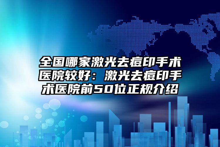 全国哪家激光去痘印手术医院较好：激光去痘印手术医院前50位正规介绍