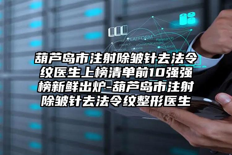 葫芦岛市注射除皱针去法令纹医生上榜清单前10强强榜新鲜出炉-葫芦岛市注射除皱针去法令纹整形医生