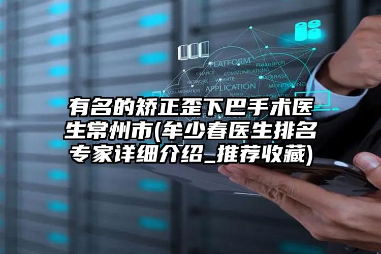 有名的矫正歪下巴手术医生常州市(牟少春医生排名专家详细介绍_推荐收藏)