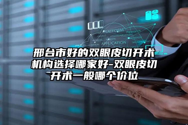 邢台市好的双眼皮切开术机构选择哪家好-双眼皮切开术一般哪个价位