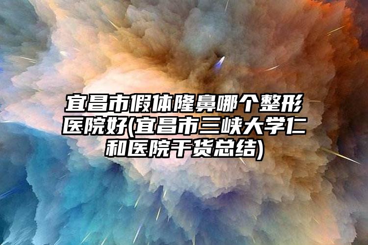 宜昌市假体隆鼻哪个整形医院好(宜昌市三峡大学仁和医院干货总结)