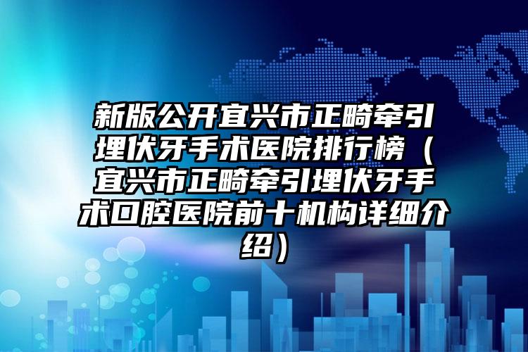 新版公开宜兴市正畸牵引埋伏牙手术医院排行榜(宜兴市正畸牵引埋伏牙手术口腔医院前十机构详细介绍)
